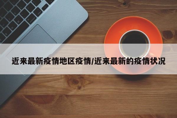 近来最新疫情地区疫情/近来最新的疫情状况