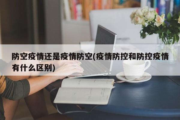 防空疫情还是疫情防空(疫情防控和防控疫情有什么区别)