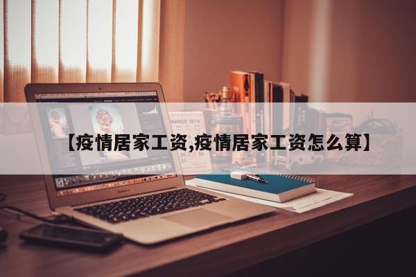 【疫情居家工资,疫情居家工资怎么算】