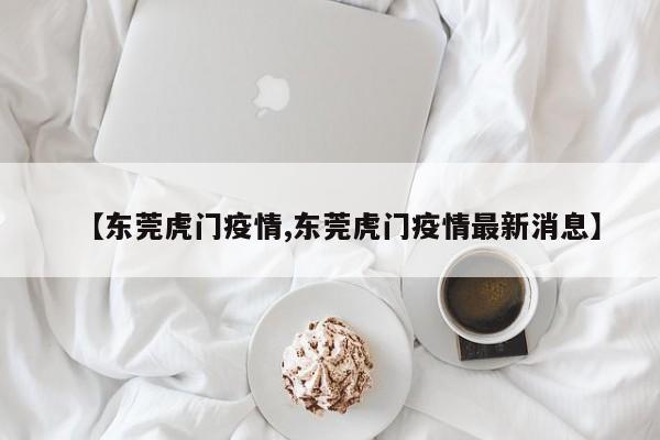 【东莞虎门疫情,东莞虎门疫情最新消息】
