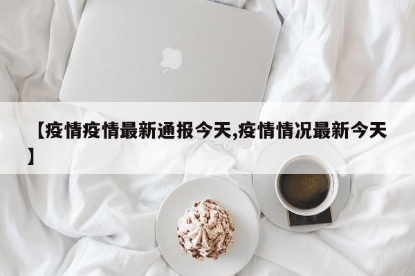 【疫情疫情最新通报今天,疫情情况最新今天】