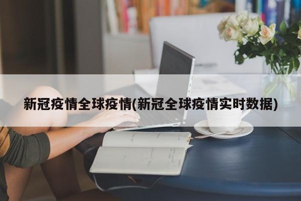 新冠疫情全球疫情(新冠全球疫情实时数据)
