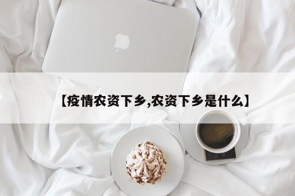 【疫情农资下乡,农资下乡是什么】