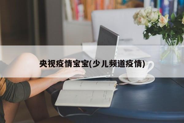 央视疫情宝宝(少儿频道疫情)