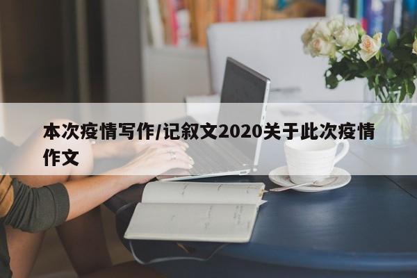 本次疫情写作/记叙文2020关于此次疫情作文