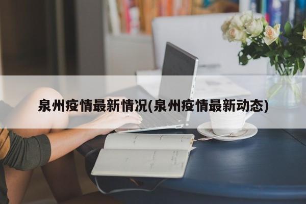 泉州疫情最新情况(泉州疫情最新动态)