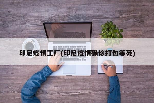 印尼疫情工厂(印尼疫情确诊打包等死)