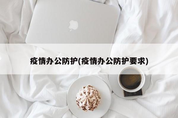 疫情办公防护(疫情办公防护要求)
