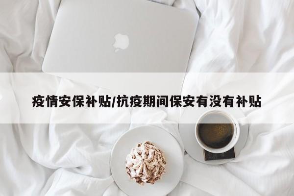 疫情安保补贴/抗疫期间保安有没有补贴