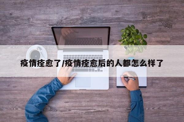 疫情痊愈了/疫情痊愈后的人都怎么样了