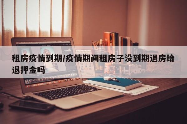 租房疫情到期/疫情期间租房子没到期退房给退押金吗