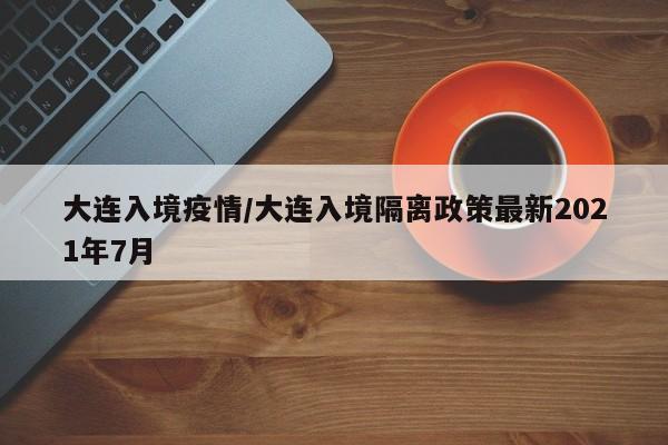 大连入境疫情/大连入境隔离政策最新2021年7月