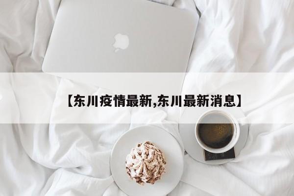 【东川疫情最新,东川最新消息】