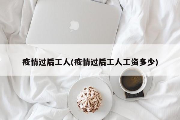 疫情过后工人(疫情过后工人工资多少)