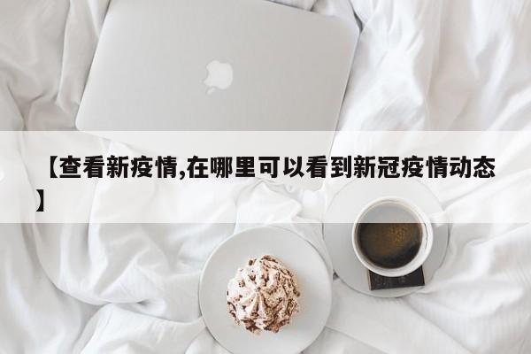 【查看新疫情,在哪里可以看到新冠疫情动态】