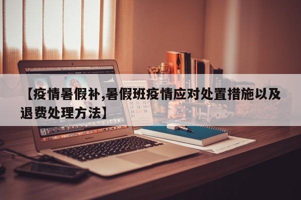 【疫情暑假补,暑假班疫情应对处置措施以及退费处理方法】