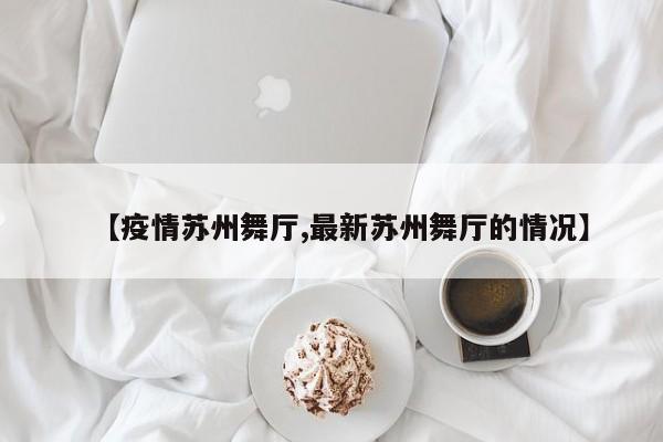 【疫情苏州舞厅,最新苏州舞厅的情况】