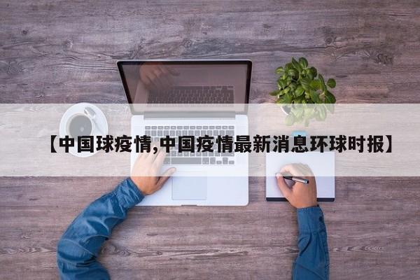 【中国球疫情,中国疫情最新消息环球时报】
