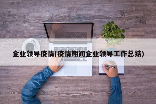 企业领导疫情(疫情期间企业领导工作总结)