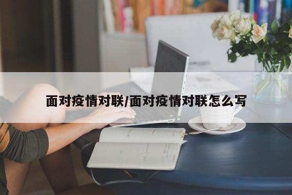 面对疫情对联/面对疫情对联怎么写