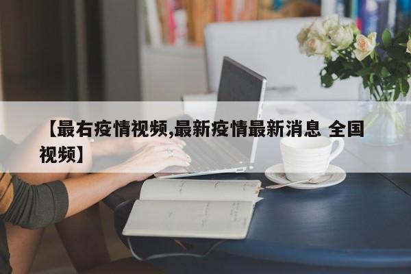 【最右疫情视频,最新疫情最新消息 全国 视频】