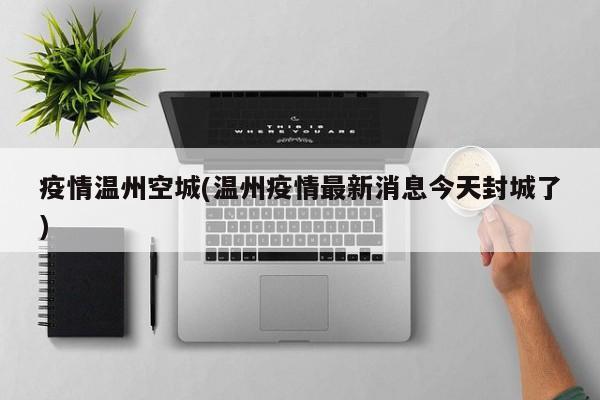 疫情温州空城(温州疫情最新消息今天封城了)