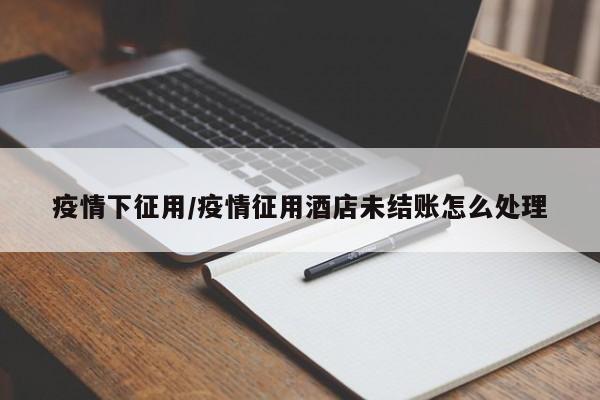 疫情下征用/疫情征用酒店未结账怎么处理