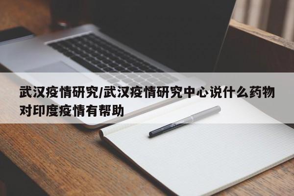 武汉疫情研究/武汉疫情研究中心说什么药物对印度疫情有帮助